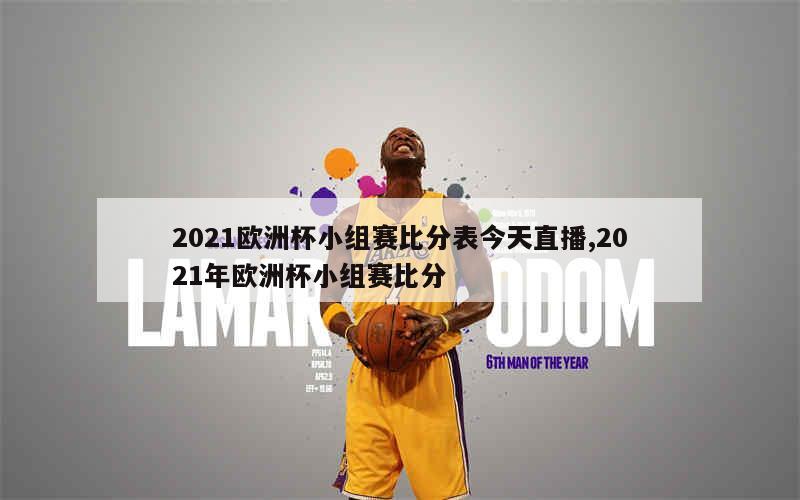 2021欧洲杯小组赛比分表今天直播,2021年欧洲杯小组赛比分