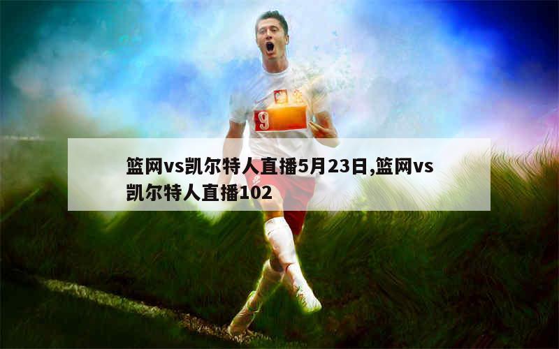 篮网vs凯尔特人直播5月23日,篮网vs凯尔特人直播102