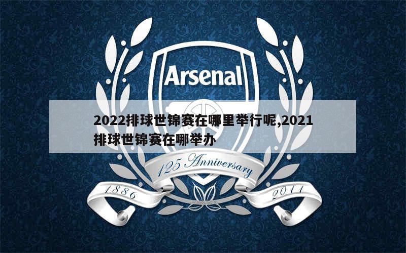 2022排球世锦赛在哪里举行呢,2021排球世锦赛在哪举办