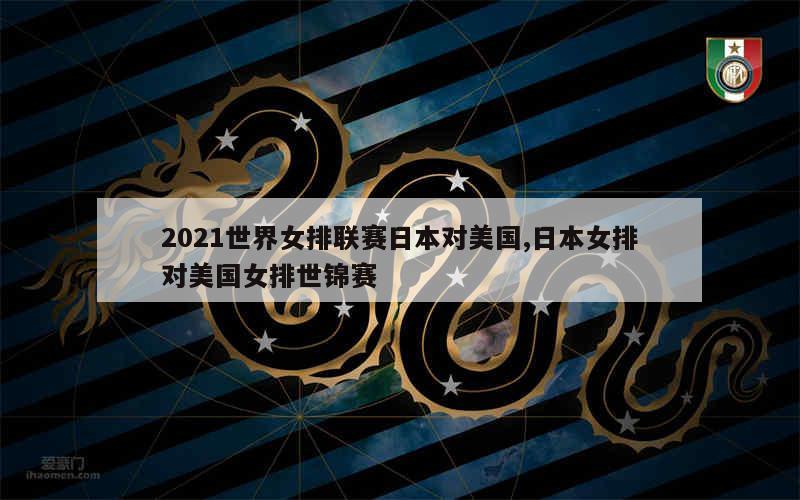 2021世界女排联赛日本对美国,日本女排对美国女排世锦赛