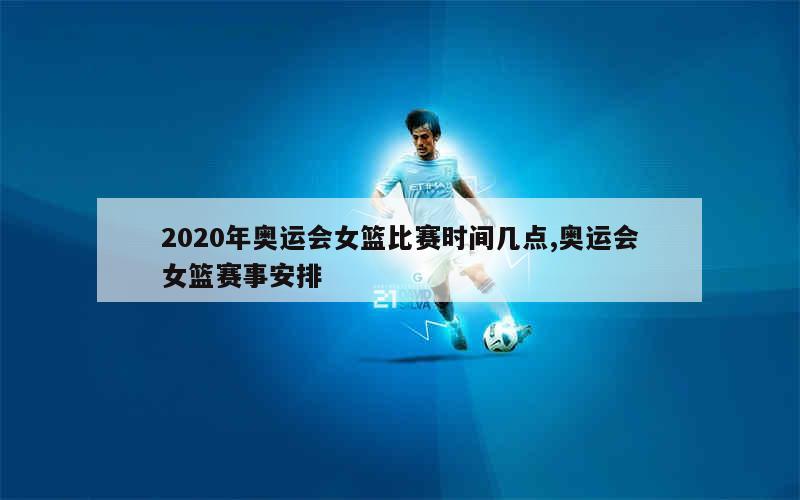 2020年奥运会女篮比赛时间几点,奥运会女篮赛事安排