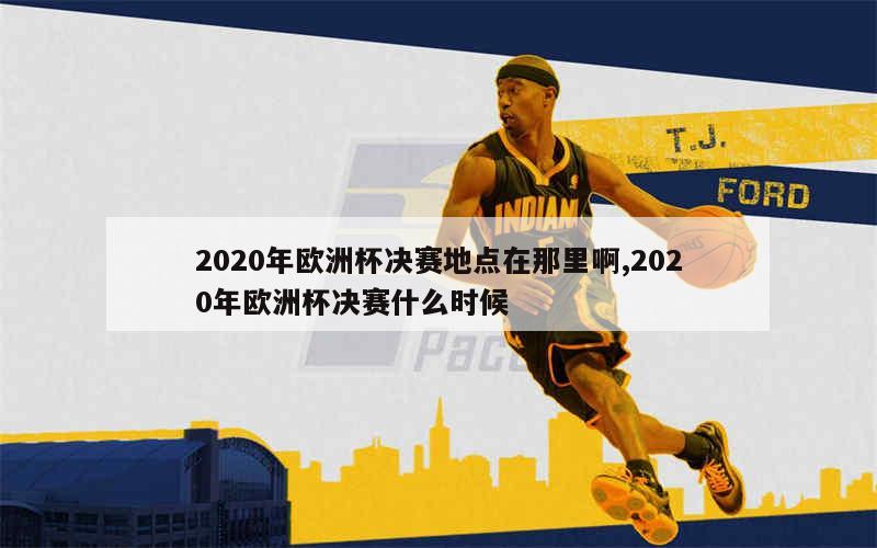 2020年欧洲杯决赛地点在那里啊,2020年欧洲杯决赛什么时候