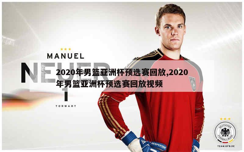 2020年男篮亚洲杯预选赛回放,2020年男篮亚洲杯预选赛回放视频