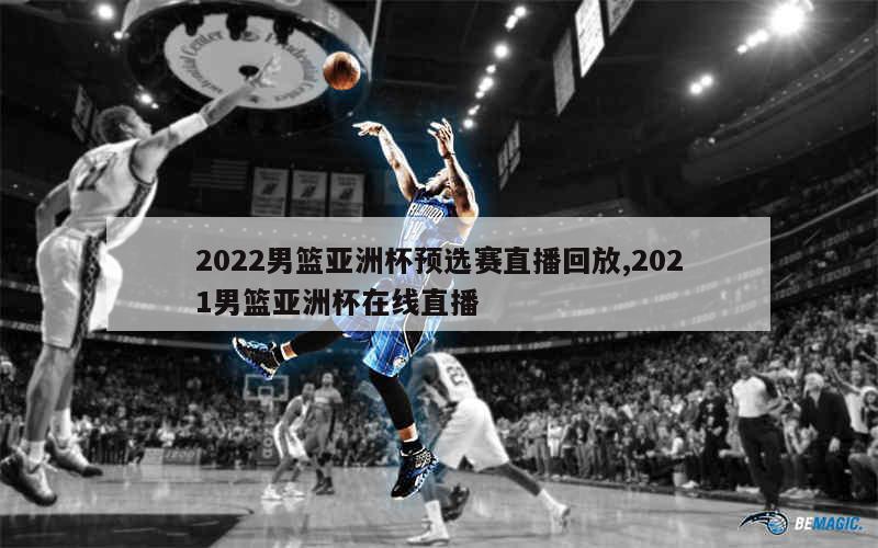 2022男篮亚洲杯预选赛直播回放,2021男篮亚洲杯在线直播