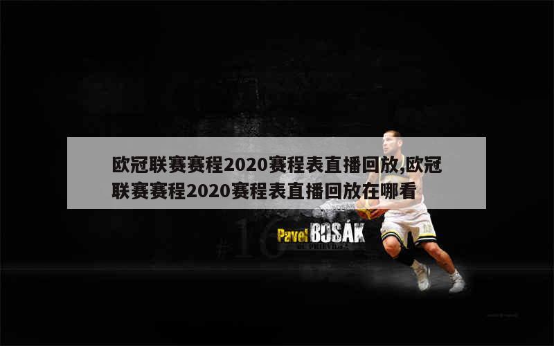 欧冠联赛赛程2020赛程表直播回放,欧冠联赛赛程2020赛程表直播回放在哪看