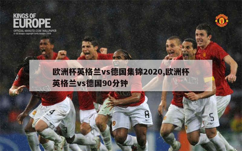 欧洲杯英格兰vs德国集锦2020,欧洲杯英格兰vs德国90分钟