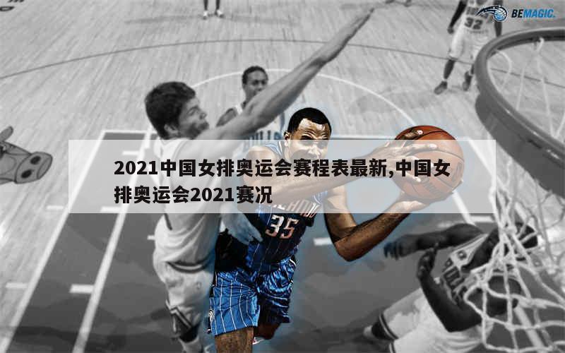 2021中国女排奥运会赛程表最新,中国女排奥运会2021赛况