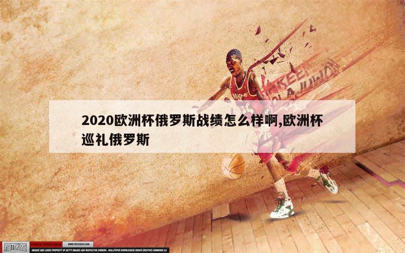 2020欧洲杯俄罗斯战绩怎么样啊,欧洲杯巡礼俄罗斯