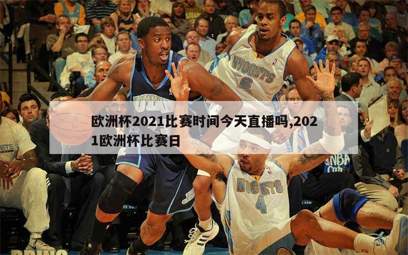 欧洲杯2021比赛时间今天直播吗,2021欧洲杯比赛日