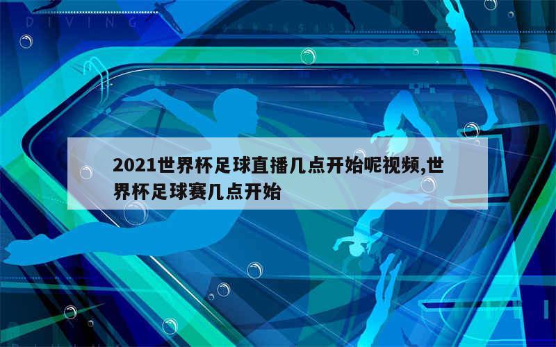 2021世界杯足球直播几点开始呢视频,世界杯足球赛几点开始