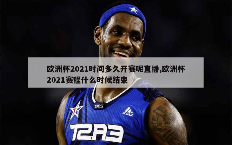 欧洲杯2021时间多久开赛呢直播,欧洲杯2021赛程什么时候结束