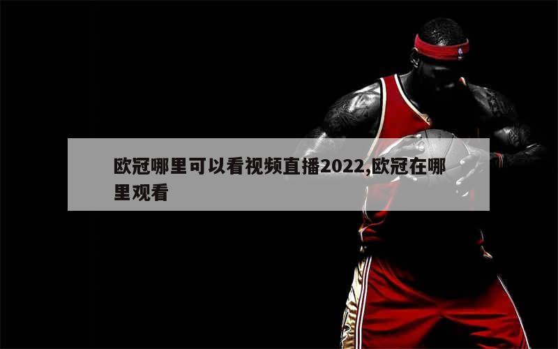 欧冠哪里可以看视频直播2022,欧冠在哪里观看