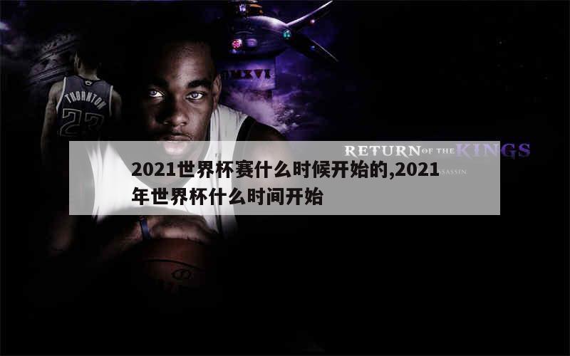 2021世界杯赛什么时候开始的,2021年世界杯什么时间开始