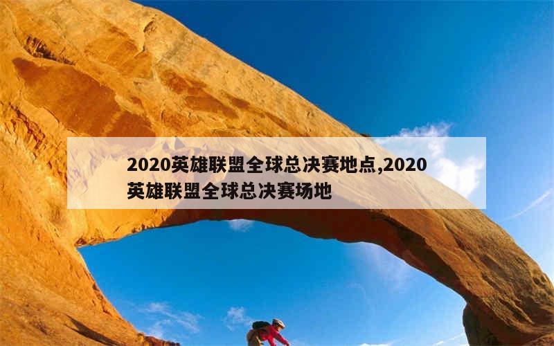 2020英雄联盟全球总决赛地点,2020英雄联盟全球总决赛场地