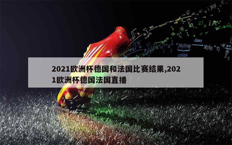 2021欧洲杯德国和法国比赛结果,2021欧洲杯德国法国直播