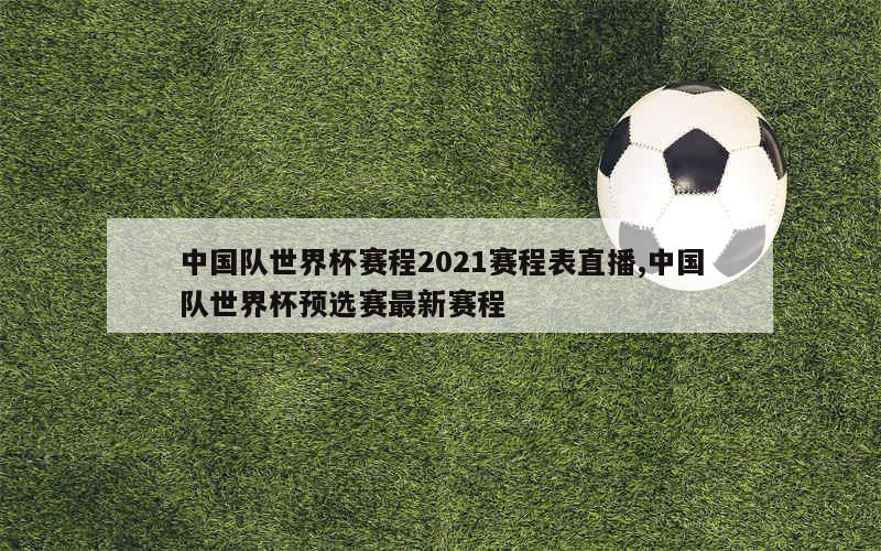 中国队世界杯赛程2021赛程表直播,中国队世界杯预选赛最新赛程