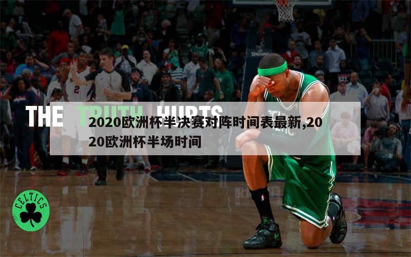 2020欧洲杯半决赛对阵时间表最新,2020欧洲杯半场时间