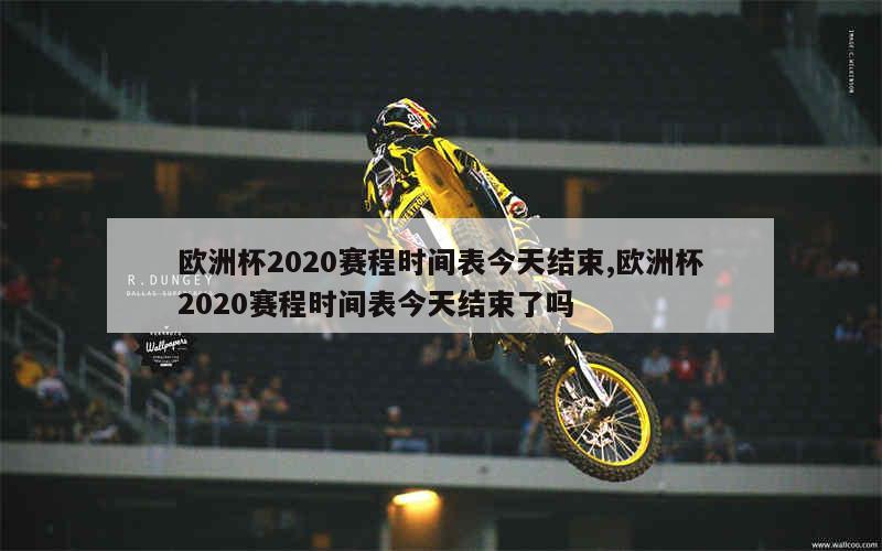 欧洲杯2020赛程时间表今天结束,欧洲杯2020赛程时间表今天结束了吗