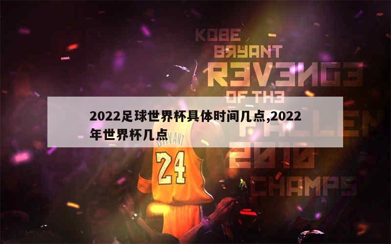 2022足球世界杯具体时间几点,2022年世界杯几点