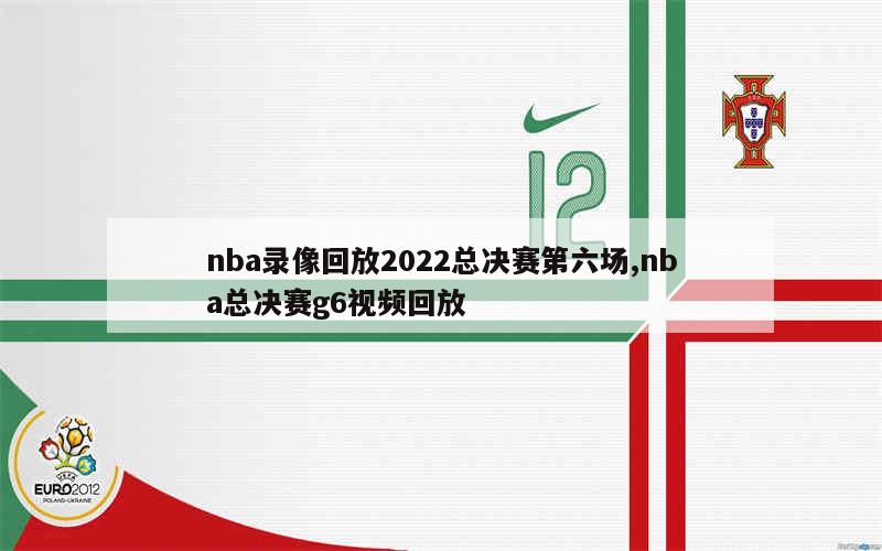 nba录像回放2022总决赛第六场,nba总决赛g6视频回放