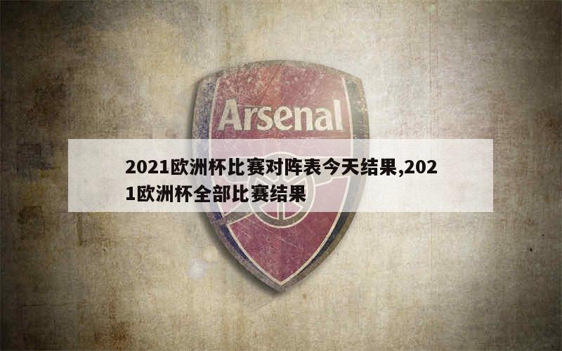 2021欧洲杯比赛对阵表今天结果,2021欧洲杯全部比赛结果