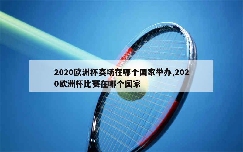 2020欧洲杯赛场在哪个国家举办,2020欧洲杯比赛在哪个国家