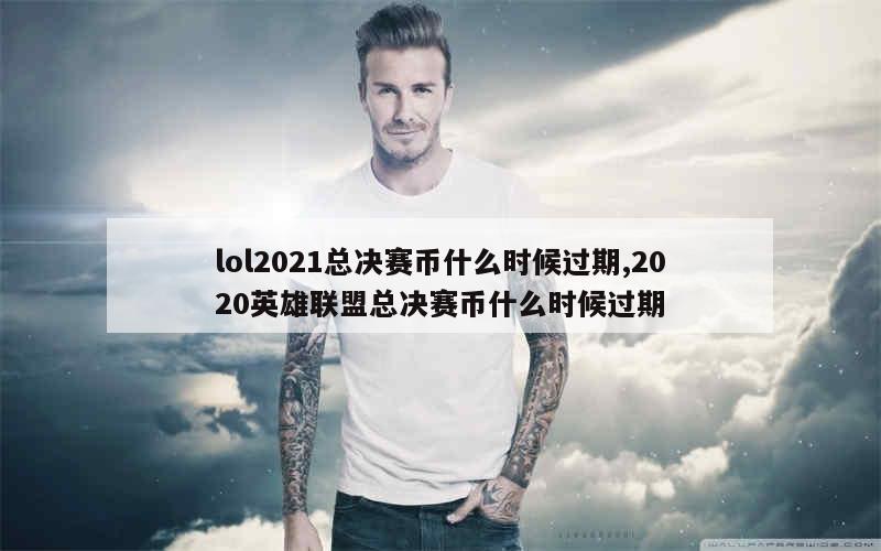 lol2021总决赛币什么时候过期,2020英雄联盟总决赛币什么时候过期