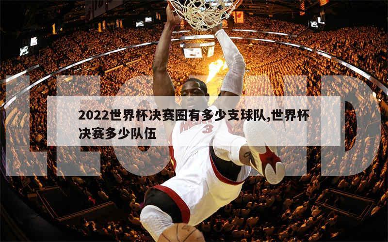 2022世界杯决赛圈有多少支球队,世界杯决赛多少队伍