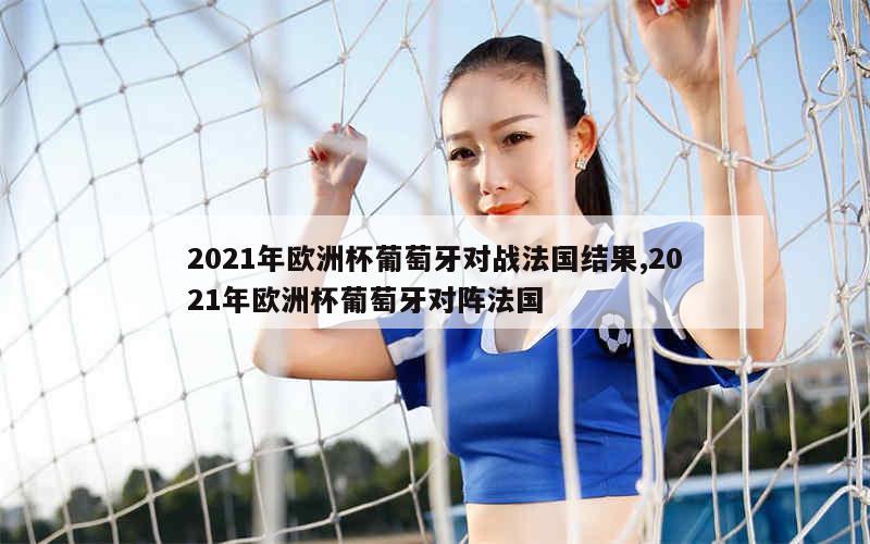 2021年欧洲杯葡萄牙对战法国结果,2021年欧洲杯葡萄牙对阵法国