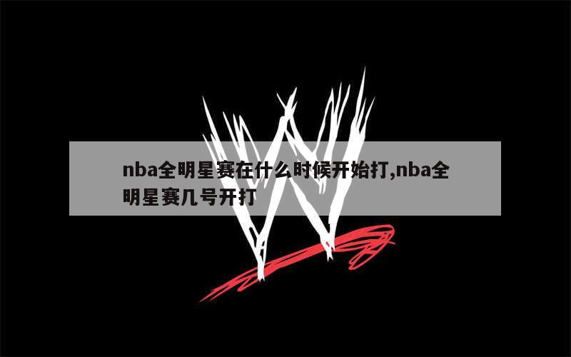 nba全明星赛在什么时候开始打,nba全明星赛几号开打