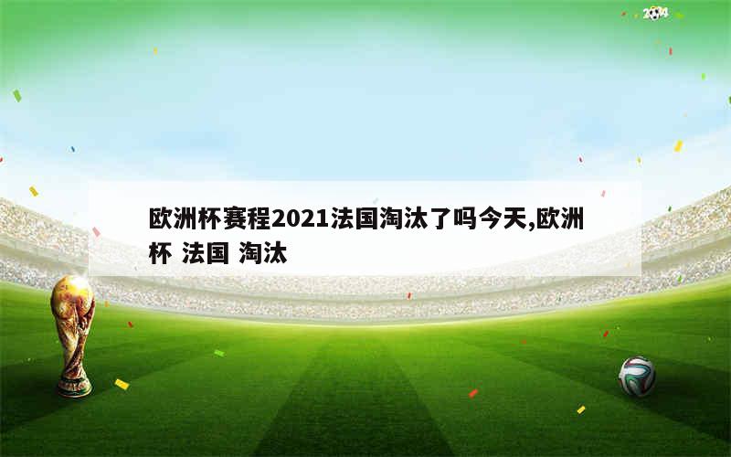 欧洲杯赛程2021法国淘汰了吗今天,欧洲杯 法国 淘汰