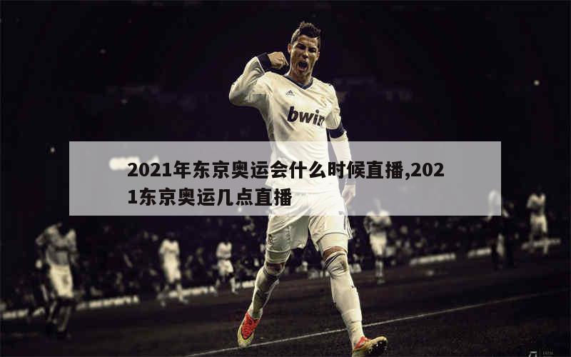 2021年东京奥运会什么时候直播,2021东京奥运几点直播