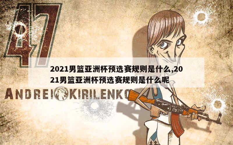 2021男篮亚洲杯预选赛规则是什么,2021男篮亚洲杯预选赛规则是什么呢