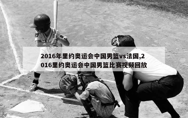 2016年里约奥运会中国男篮vs法国,2016里约奥运会中国男篮比赛视频回放