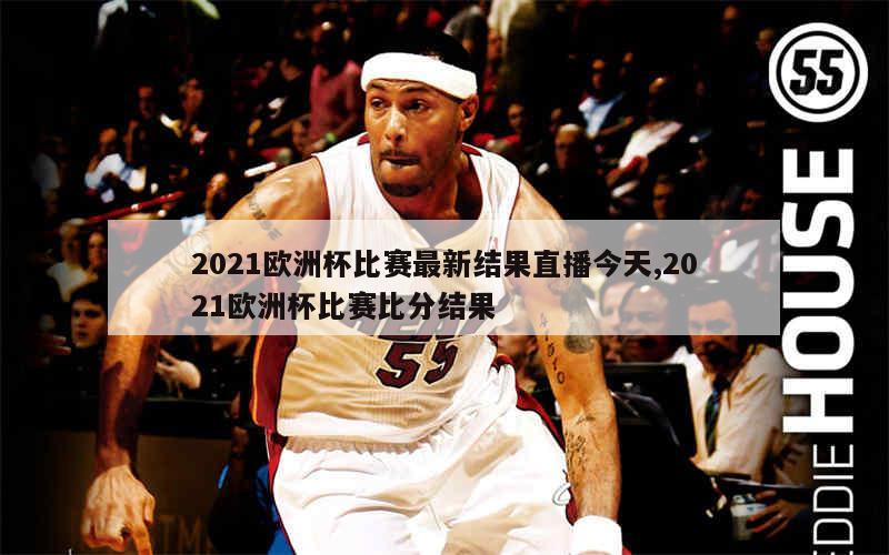 2021欧洲杯比赛最新结果直播今天,2021欧洲杯比赛比分结果