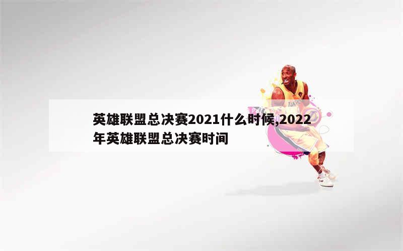 英雄联盟总决赛2021什么时候,2022年英雄联盟总决赛时间