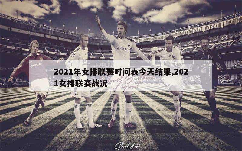 2021年女排联赛时间表今天结果,2021女排联赛战况