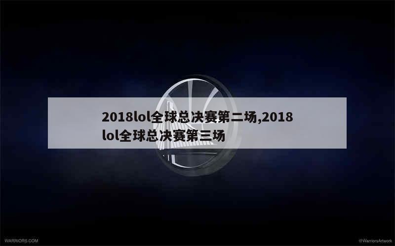 2018lol全球总决赛第二场,2018lol全球总决赛第三场