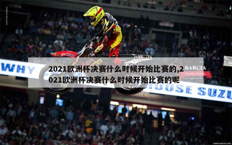 2021欧洲杯决赛什么时候开始比赛的,2021欧洲杯决赛什么时候开始比赛的呢