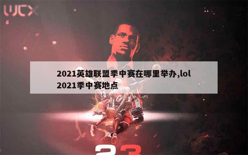 2021英雄联盟季中赛在哪里举办,lol2021季中赛地点