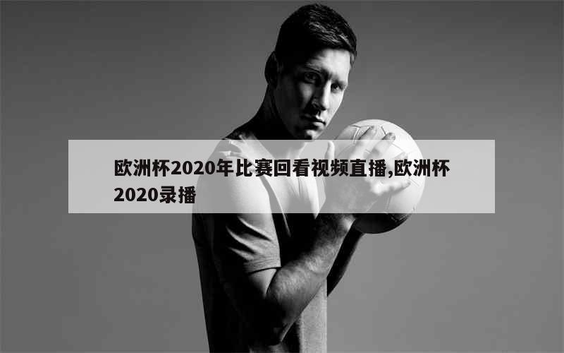 欧洲杯2020年比赛回看视频直播,欧洲杯2020录播