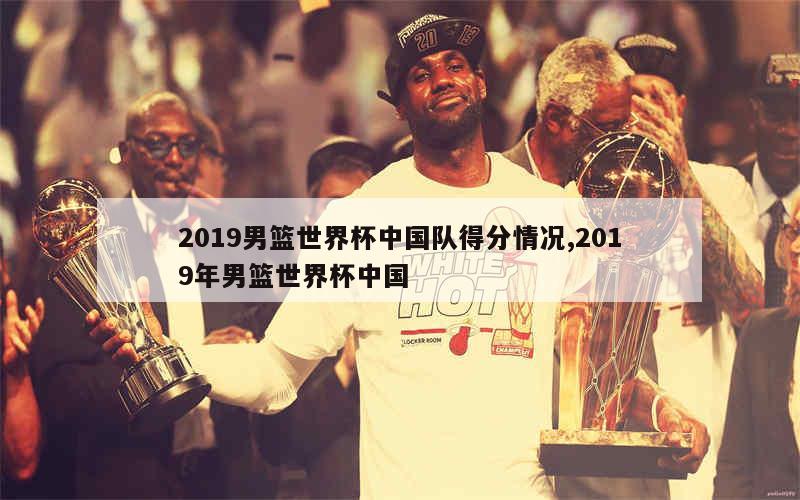 2019男篮世界杯中国队得分情况,2019年男篮世界杯中国