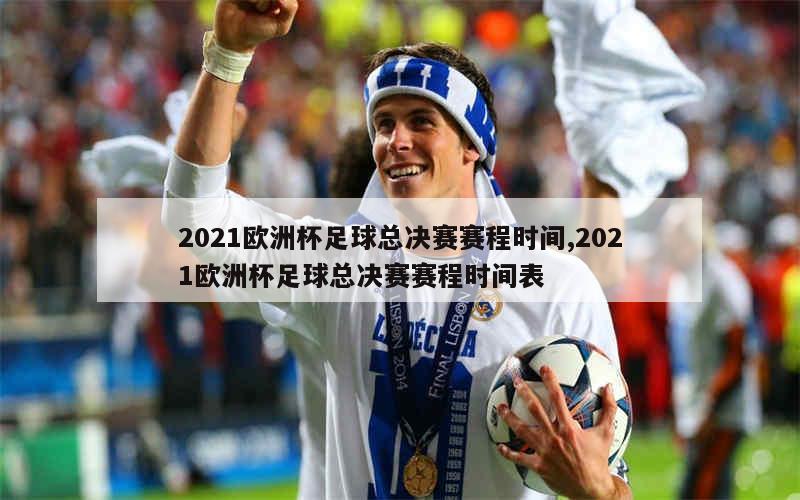 2021欧洲杯足球总决赛赛程时间,2021欧洲杯足球总决赛赛程时间表