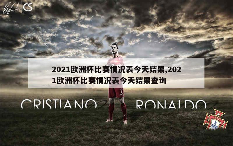 2021欧洲杯比赛情况表今天结果,2021欧洲杯比赛情况表今天结果查询