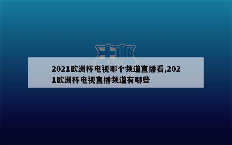 2021欧洲杯电视哪个频道直播看,2021欧洲杯电视直播频道有哪些