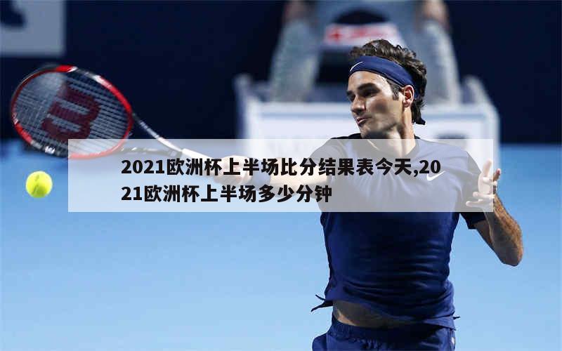 2021欧洲杯上半场比分结果表今天,2021欧洲杯上半场多少分钟