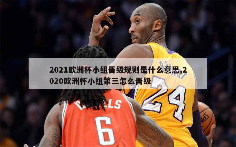 2021欧洲杯小组晋级规则是什么意思,2020欧洲杯小组第三怎么晋级