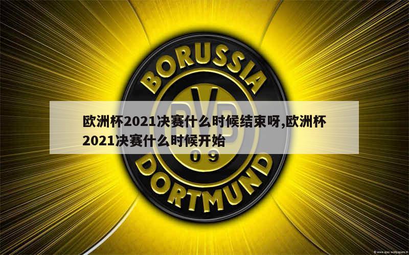 欧洲杯2021决赛什么时候结束呀,欧洲杯2021决赛什么时候开始