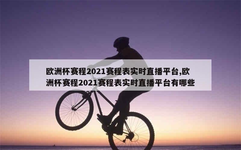 欧洲杯赛程2021赛程表实时直播平台,欧洲杯赛程2021赛程表实时直播平台有哪些