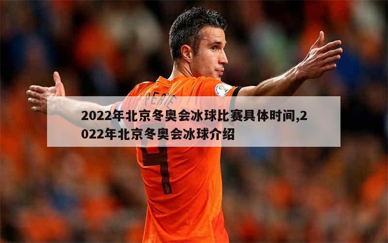 2022年北京冬奥会冰球比赛具体时间,2022年北京冬奥会冰球介绍